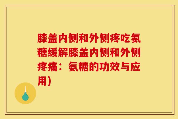 膝盖内侧和外侧疼吃氨糖缓解膝盖内侧和外侧:氨糖的功效与应用) 膝盖内侧和外侧疼吃氨糖缓解膝盖内侧和外侧:氨糖的功效与应用)