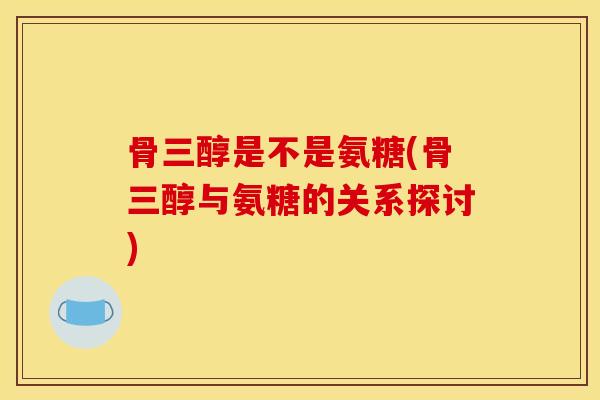 骨三醇是不是氨糖(骨三醇与氨糖的关系探讨) 骨三醇是不是氨糖(骨三醇与氨糖的关系探讨)