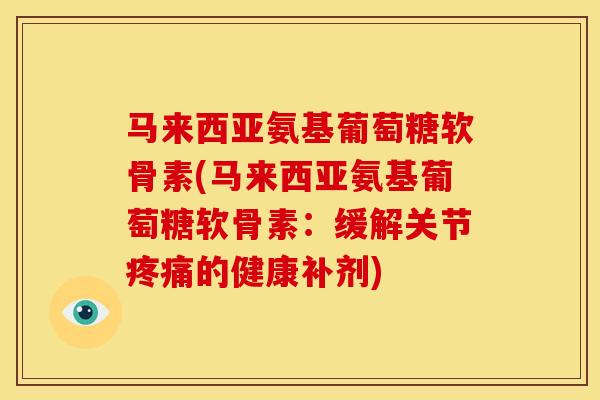 马来西亚氨基葡萄糖软骨素(马来西亚氨基葡萄糖软骨素:缓解关节的健康补剂) 马来西亚氨基葡萄糖软骨素(马来西亚氨基葡萄糖软骨素:缓解关节的健康补剂)