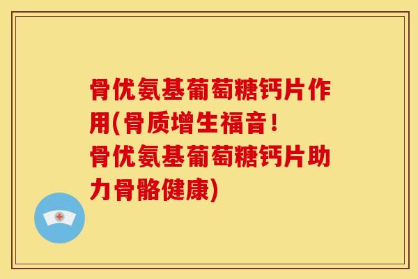 骨优氨基葡萄糖钙片作用(福音! 骨优氨基葡萄糖钙片助力骨骼健康) 骨优氨基葡萄糖钙片作用(福音! 骨优氨基葡萄糖钙片助力骨骼健康)