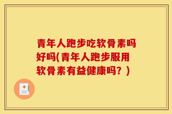 青年人跑步吃软骨素吗好吗(青年人跑步服用软骨素有益健康吗?) 青年人跑步吃软骨素吗好吗(青年人跑步服用软骨素有益健康吗?)