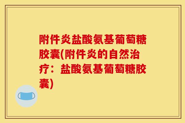 附件炎盐酸氨基葡萄糖胶囊(附件炎的自然:盐酸氨基葡萄糖胶囊) 附件炎盐酸氨基葡萄糖胶囊(附件炎的自然:盐酸氨基葡萄糖胶囊)