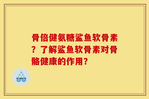 骨倍健氨糖鲨鱼软骨素?了解鲨鱼软骨素对骨骼健康的作用? 骨倍健氨糖鲨鱼软骨素?了解鲨鱼软骨素对骨骼健康的作用?