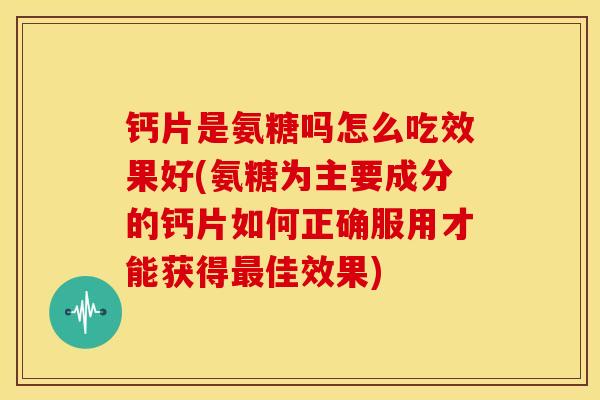 钙片是氨糖吗怎么吃效果好(氨糖为主要成分的钙片如何正确服用才能获得佳效果) 钙片是氨糖吗怎么吃效果好(氨糖为主要成分的钙片如何正确服用才能获得佳效果)