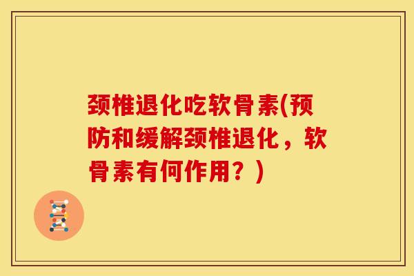 颈椎退化吃软骨素(和缓解颈椎退化,软骨素有何作用?) 颈椎退化吃软骨素(和缓解颈椎退化,软骨素有何作用?)