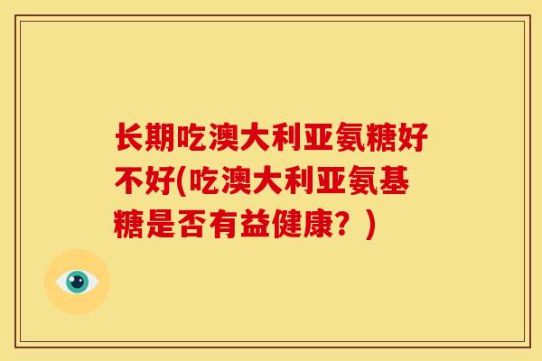 长期吃澳大利亚氨糖好不好(吃澳大利亚氨基糖是否有益健康?) 长期吃澳大利亚氨糖好不好(吃澳大利亚氨基糖是否有益健康?)