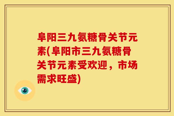 阜阳三九氨糖骨关节元素(阜阳市三九氨糖骨关节元素受欢迎,市场需求旺盛) 阜阳三九氨糖骨关节元素(阜阳市三九氨糖骨关节元素受欢迎,市场需求旺盛)