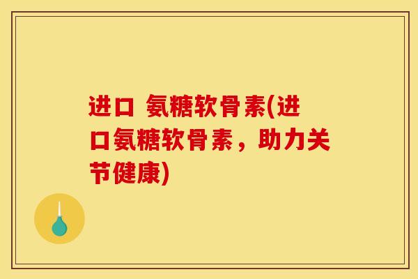 进口 氨糖软骨素(进口氨糖软骨素,助力关节健康) 进口 氨糖软骨素(进口氨糖软骨素,助力关节健康)