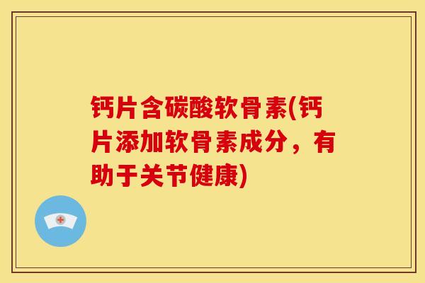 钙片含碳酸软骨素(钙片添加软骨素成分,有助于关节健康) 钙片含碳酸软骨素(钙片添加软骨素成分,有助于关节健康)