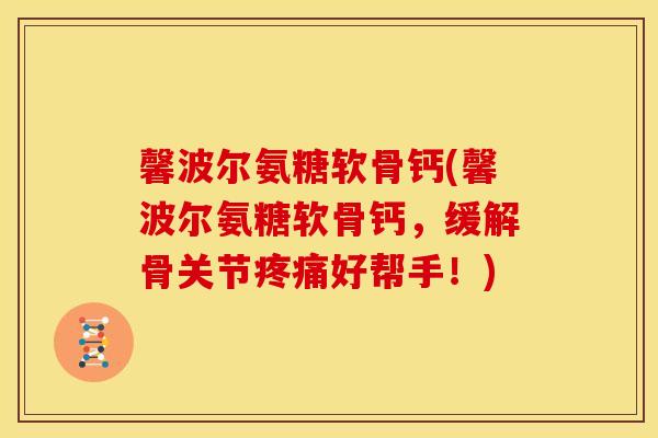 馨波尔氨糖软骨钙(馨波尔氨糖软骨钙，缓解骨关节好帮手！)