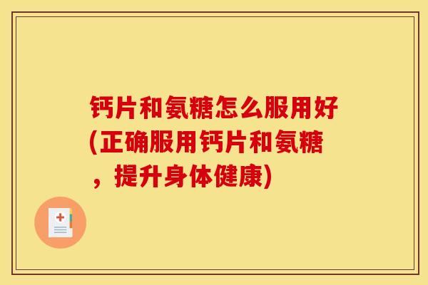 钙片和氨糖怎么服用好(正确服用钙片和氨糖，提升身体健康)