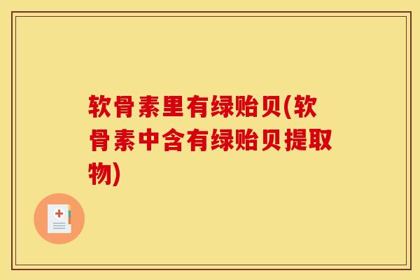 软骨素里有绿贻贝(软骨素中含有绿贻贝提取物) 软骨素里有绿贻贝(软骨素中含有绿贻贝提取物)