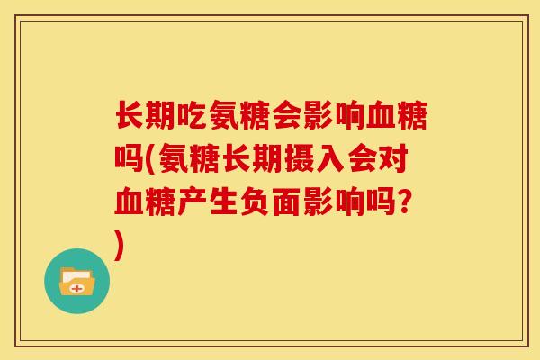 长期吃氨糖会影响吗(氨糖长期摄入会对产生负面影响吗?) 长期吃氨糖会影响吗(氨糖长期摄入会对产生负面影响吗?)