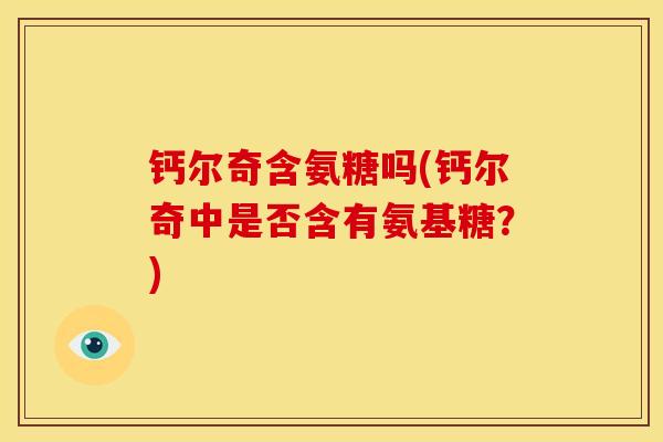 钙尔奇含氨糖吗(钙尔奇中是否含有氨基糖?) 钙尔奇含氨糖吗(钙尔奇中是否含有氨基糖?)
