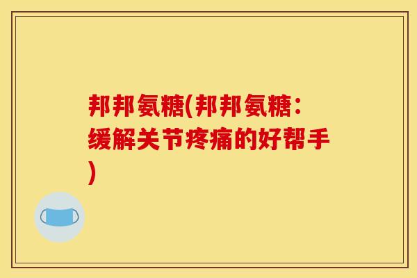 邦邦氨糖(邦邦氨糖:缓解关节的好帮手) 邦邦氨糖(邦邦氨糖:缓解关节的好帮手)