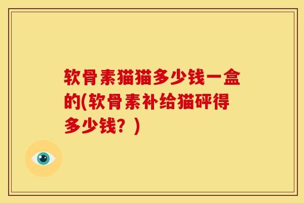 软骨素猫猫多少钱一盒的(软骨素补给猫砰得多少钱?) 软骨素猫猫多少钱一盒的(软骨素补给猫砰得多少钱?)
