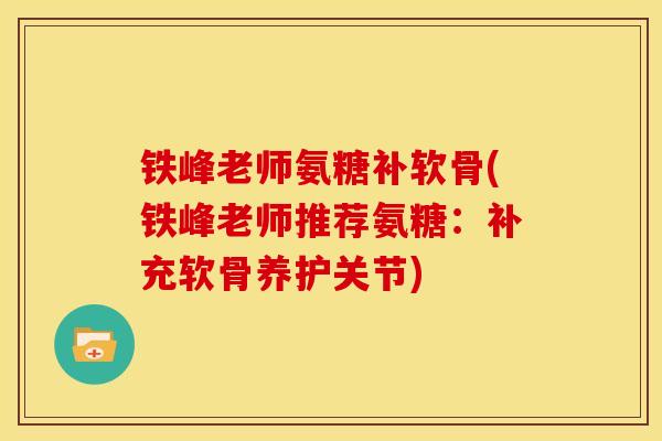 铁峰老师氨糖补软骨(铁峰老师推荐氨糖:补充软骨养护关节) 铁峰老师氨糖补软骨(铁峰老师推荐氨糖:补充软骨养护关节)