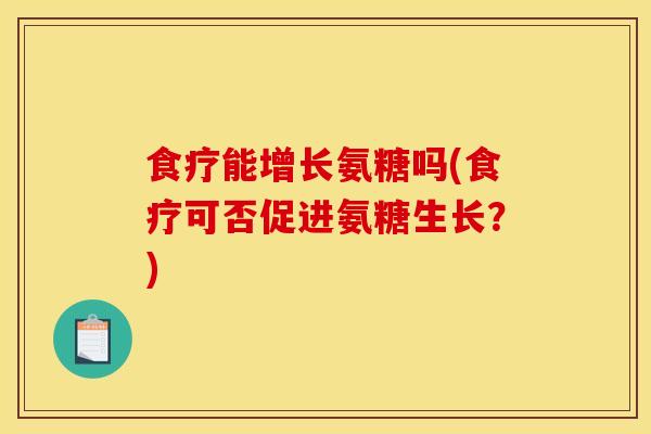 食疗能增长氨糖吗(食疗可否促进氨糖生长?) 食疗能增长氨糖吗(食疗可否促进氨糖生长?)