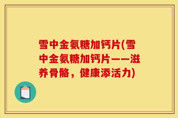 雪中金氨糖加钙片(雪中金氨糖加钙片——滋养骨骼,健康添活力) 雪中金氨糖加钙片(雪中金氨糖加钙片——滋养骨骼,健康添活力)