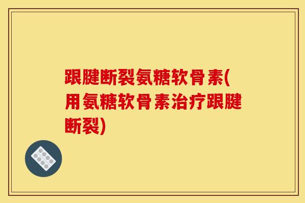 跟腱断裂氨糖软骨素(用氨糖软骨素跟腱断裂) 跟腱断裂氨糖软骨素(用氨糖软骨素跟腱断裂)