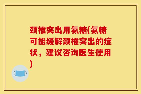 颈椎突出用氨糖(氨糖可能缓解颈椎突出的症状,建议咨询医生使用) 颈椎突出用氨糖(氨糖可能缓解颈椎突出的症状,建议咨询医生使用)