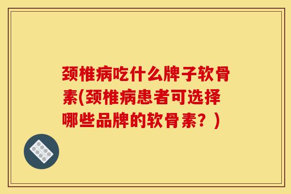颈椎吃什么牌子软骨素(颈椎患者可选择哪些品牌的软骨素？)