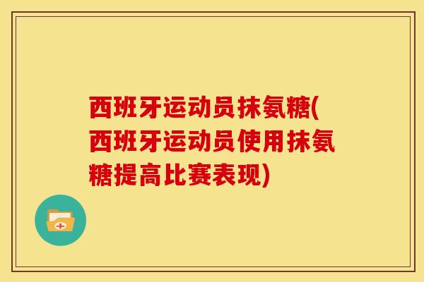 西班牙运动员抹氨糖(西班牙运动员使用抹氨糖提高比赛表现)