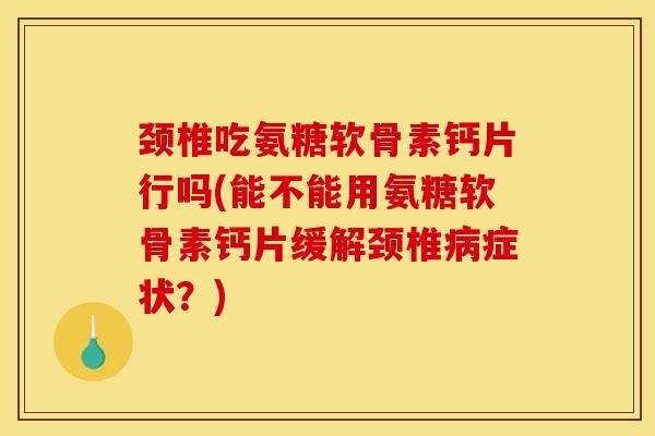 颈椎吃氨糖软骨素钙片行吗(能不能用氨糖软骨素钙片缓解颈椎症状?) 颈椎吃氨糖软骨素钙片行吗(能不能用氨糖软骨素钙片缓解颈椎症状?)