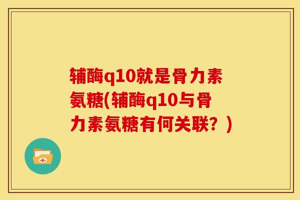 辅酶q10就是骨力素氨糖(辅酶q10与骨力素氨糖有何关联?) 辅酶q10就是骨力素氨糖(辅酶q10与骨力素氨糖有何关联?)