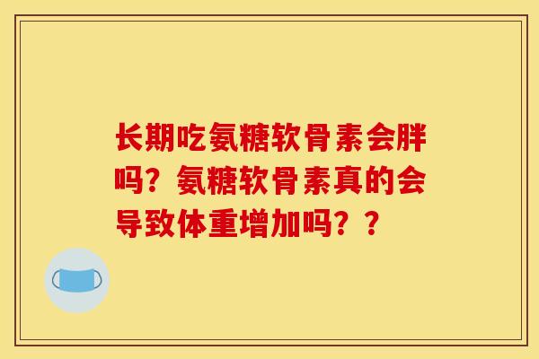 长期吃氨糖软骨素会胖吗?氨糖软骨素真的会导致体重增加吗?? 长期吃氨糖软骨素会胖吗?氨糖软骨素真的会导致体重增加吗??