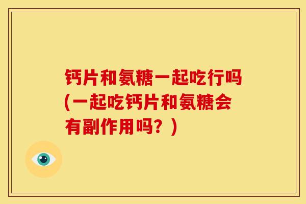 钙片和氨糖一起吃行吗(一起吃钙片和氨糖会有副作用吗?) 钙片和氨糖一起吃行吗(一起吃钙片和氨糖会有副作用吗?)