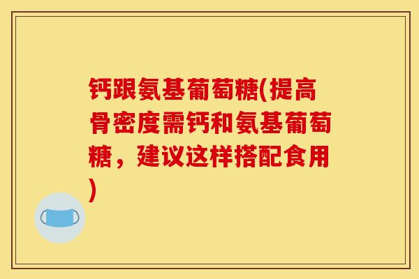钙跟氨基葡萄糖(提高骨密度需钙和氨基葡萄糖,建议这样搭配食用) 钙跟氨基葡萄糖(提高骨密度需钙和氨基葡萄糖,建议这样搭配食用)