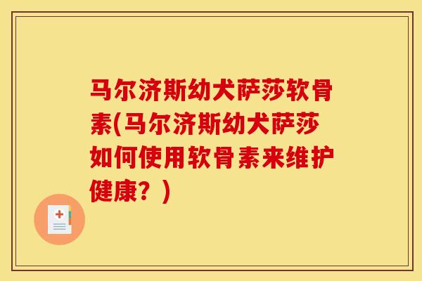 马尔济斯幼犬萨莎软骨素(马尔济斯幼犬萨莎如何使用软骨素来维护健康?) 马尔济斯幼犬萨莎软骨素(马尔济斯幼犬萨莎如何使用软骨素来维护健康?)