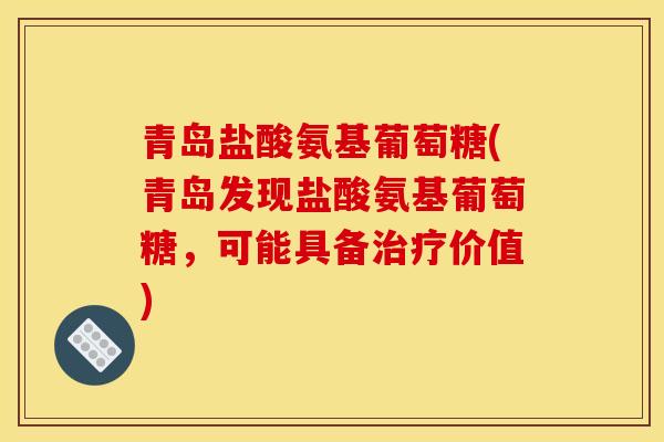 青岛盐酸氨基葡萄糖(青岛发现盐酸氨基葡萄糖,可能具备价值) 青岛盐酸氨基葡萄糖(青岛发现盐酸氨基葡萄糖,可能具备价值)
