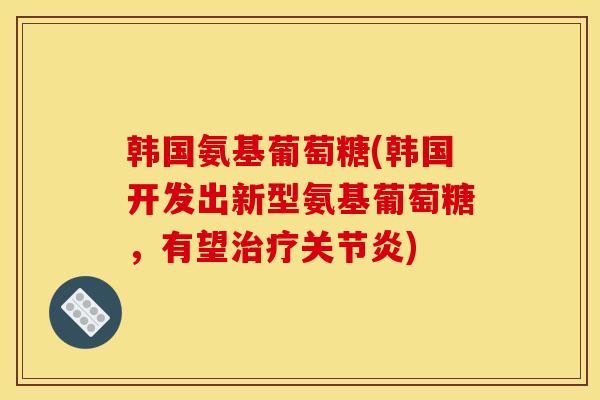 韩国氨基葡萄糖(韩国开发出新型氨基葡萄糖，有望)