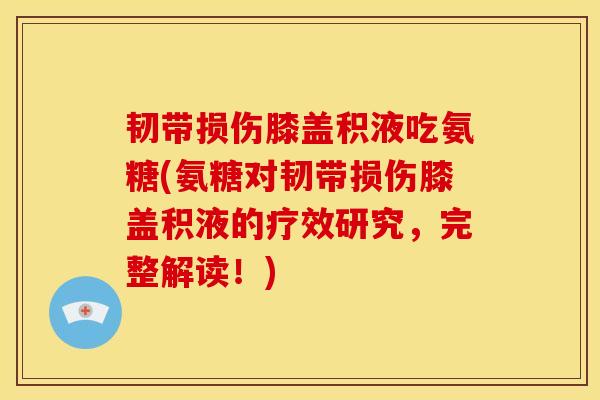 韧带损伤膝盖积液吃氨糖(氨糖对韧带损伤膝盖积液的疗效研究,完整解读!) 韧带损伤膝盖积液吃氨糖(氨糖对韧带损伤膝盖积液的疗效研究,完整解读!)