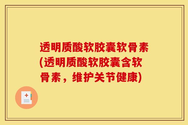 透明质酸软胶囊软骨素(透明质酸软胶囊含软骨素,维护关节健康) 透明质酸软胶囊软骨素(透明质酸软胶囊含软骨素,维护关节健康)