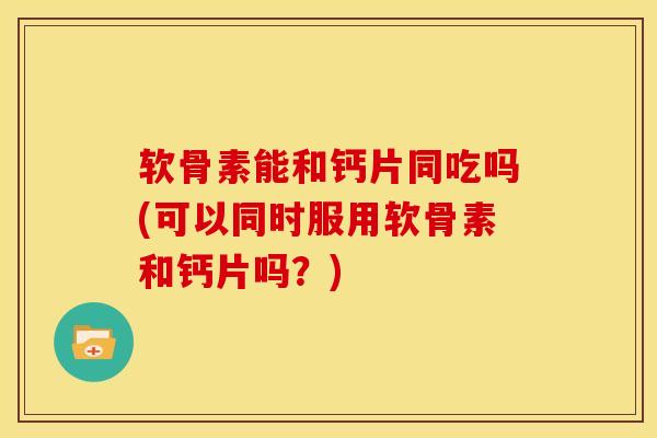 软骨素能和钙片同吃吗(可以同时服用软骨素和钙片吗?) 软骨素能和钙片同吃吗(可以同时服用软骨素和钙片吗?)