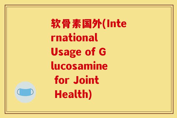 软骨素国外(International Usage of Glucosamine for Joint Health)