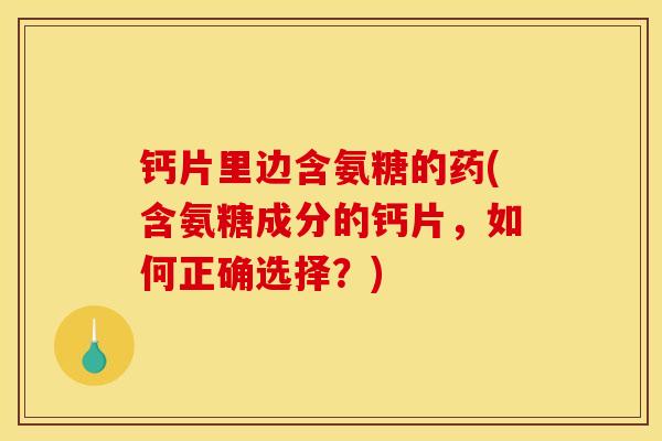 钙片里边含氨糖的药(含氨糖成分的钙片,如何正确选择?) 钙片里边含氨糖的药(含氨糖成分的钙片,如何正确选择?)
