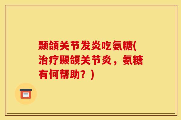 颞颌关节发炎吃氨糖(颞颌,氨糖有何帮助?) 颞颌关节发炎吃氨糖(颞颌,氨糖有何帮助?)
