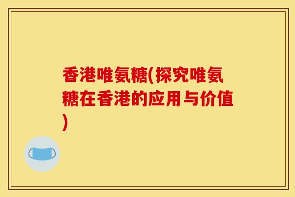 香港唯氨糖(探究唯氨糖在香港的应用与价值) 香港唯氨糖(探究唯氨糖在香港的应用与价值)