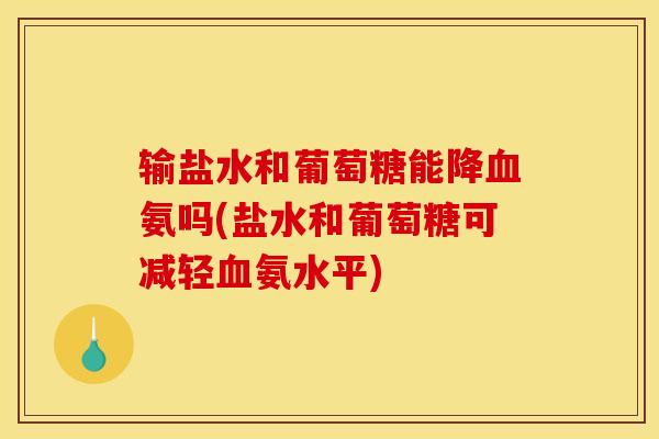 输盐水和葡萄糖能降氨吗(盐水和葡萄糖可减轻氨水平) 输盐水和葡萄糖能降氨吗(盐水和葡萄糖可减轻氨水平)
