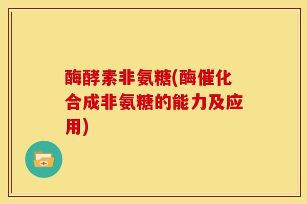 酶酵素非氨糖(酶催化合成非氨糖的能力及应用)