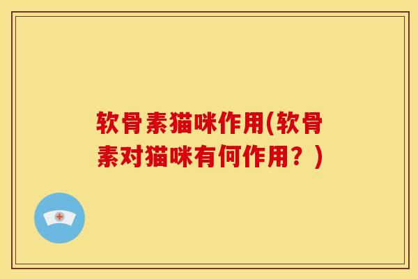 软骨素猫咪作用(软骨素对猫咪有何作用?) 软骨素猫咪作用(软骨素对猫咪有何作用?)
