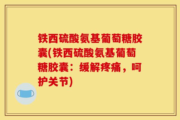 铁西硫酸氨基葡萄糖胶囊(铁西硫酸氨基葡萄糖胶囊：缓解，呵护关节)