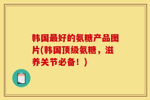 韩国好的氨糖产品图片(韩国氨糖,滋养关节必备!) 韩国好的氨糖产品图片(韩国氨糖,滋养关节必备!)