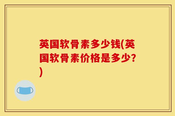 英国软骨素多少钱(英国软骨素价格是多少?) 英国软骨素多少钱(英国软骨素价格是多少?)