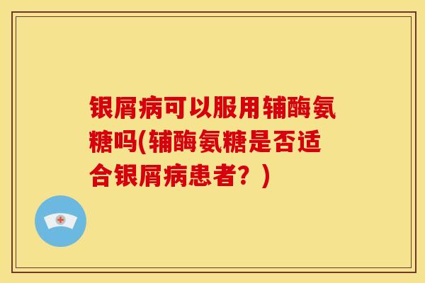 银屑可以服用辅酶氨糖吗(辅酶氨糖是否适合银屑患者?) 银屑可以服用辅酶氨糖吗(辅酶氨糖是否适合银屑患者?)