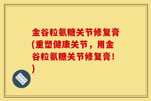 金谷粒氨糖关节修复膏(重塑健康关节,用金谷粒氨糖关节修复膏!) 金谷粒氨糖关节修复膏(重塑健康关节,用金谷粒氨糖关节修复膏!)